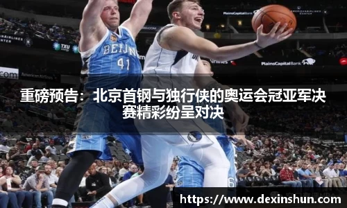 重磅预告：北京首钢与独行侠的奥运会冠亚军决赛精彩纷呈对决