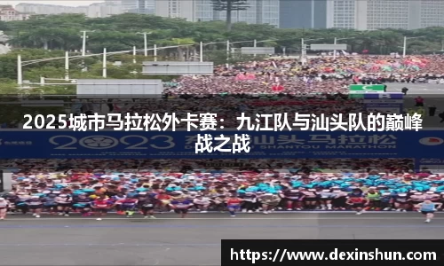 2025城市马拉松外卡赛：九江队与汕头队的巅峰战之战