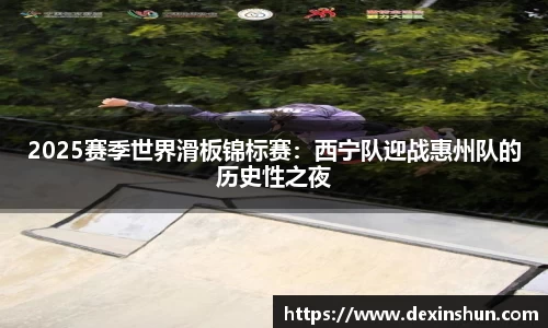 2025赛季世界滑板锦标赛：西宁队迎战惠州队的历史性之夜